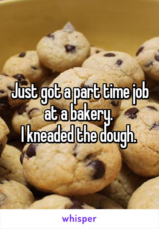 Just got a part time job at a bakery. 
I kneaded the dough. 