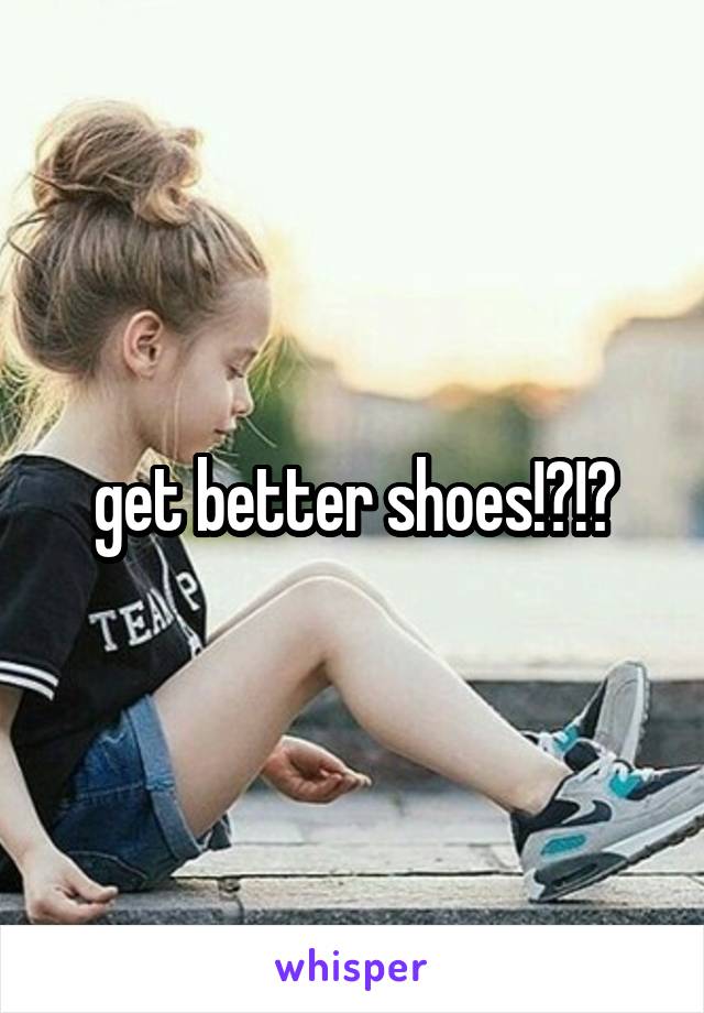 get better shoes!?!?