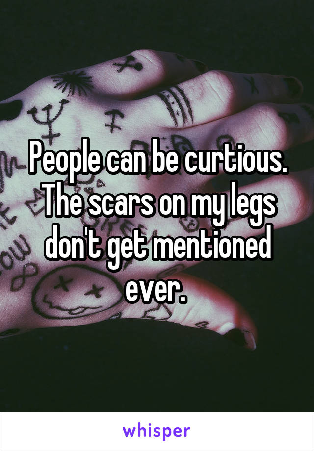 People can be curtious. The scars on my legs don't get mentioned ever. 