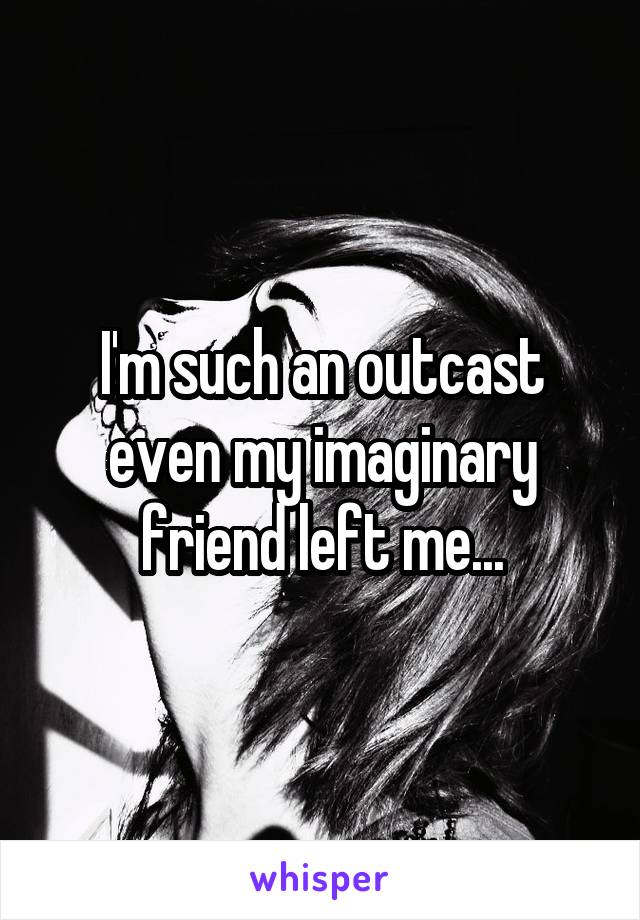 I'm such an outcast even my imaginary friend left me...