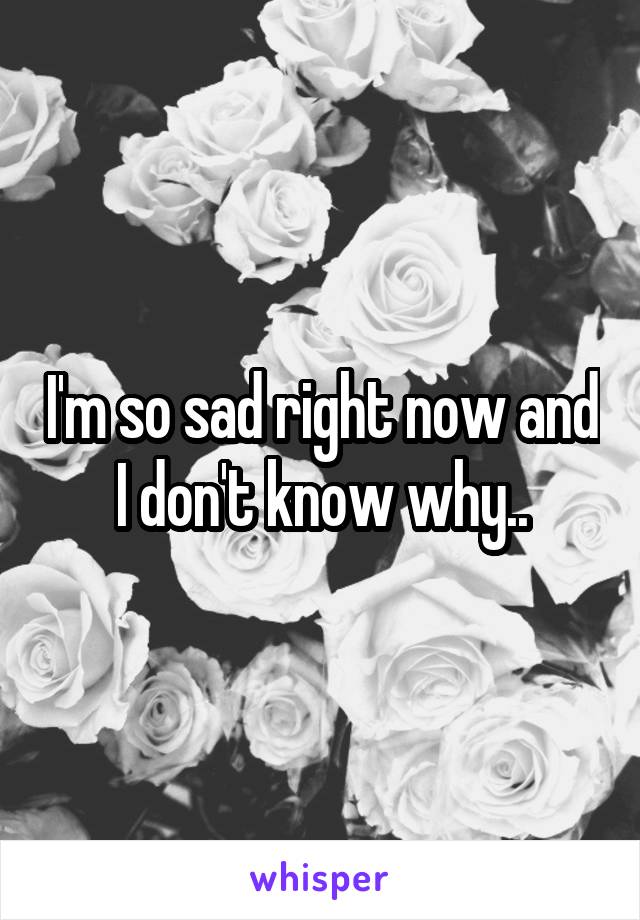 I'm so sad right now and I don't know why..