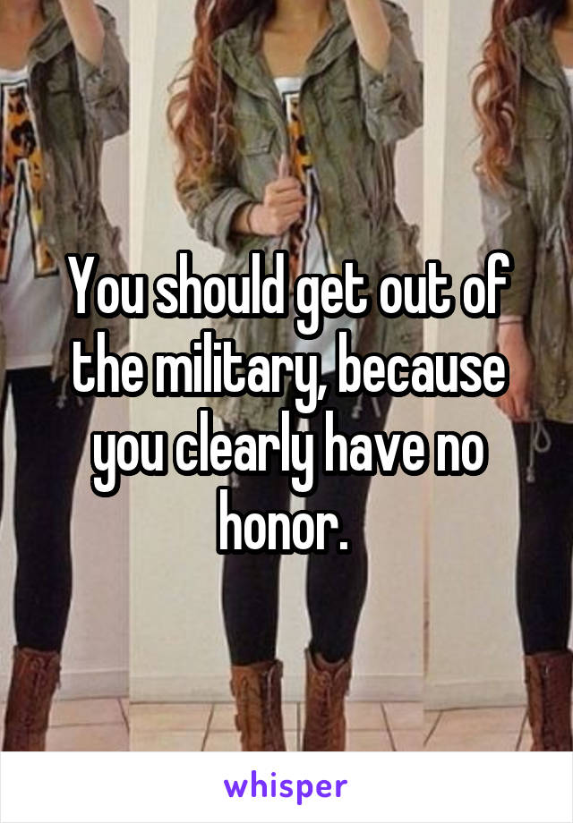 You should get out of the military, because you clearly have no honor. 