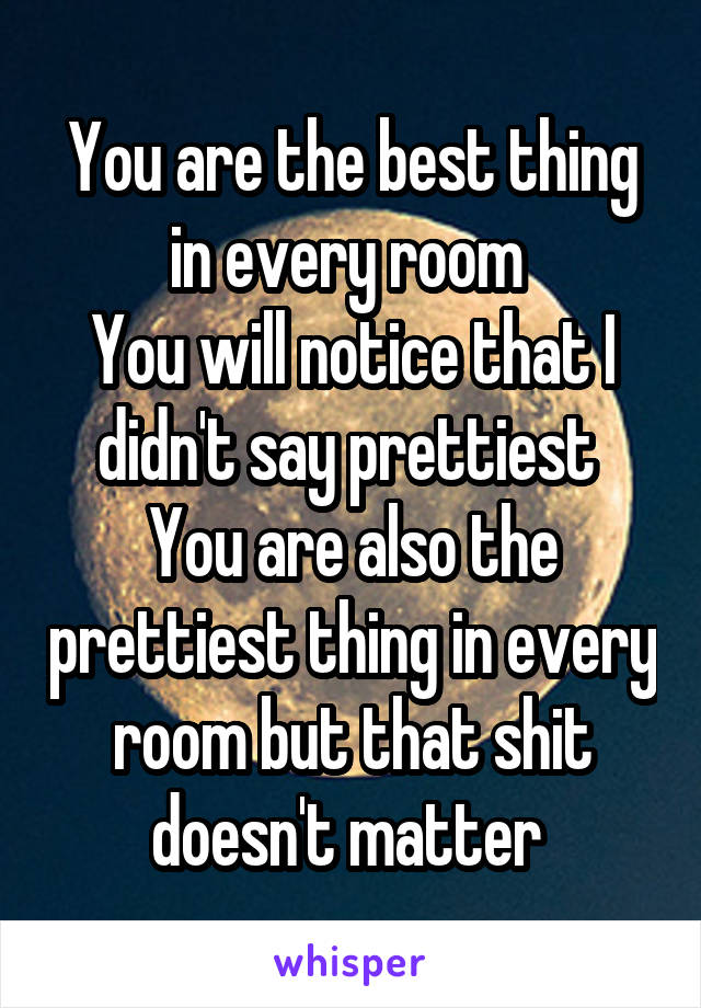 You are the best thing in every room 
You will notice that I didn't say prettiest 
You are also the prettiest thing in every room but that shit doesn't matter 