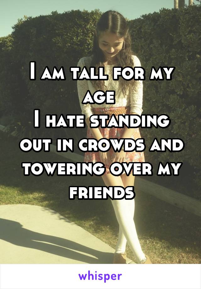 I am tall for my age 
I hate standing out in crowds and towering over my friends
