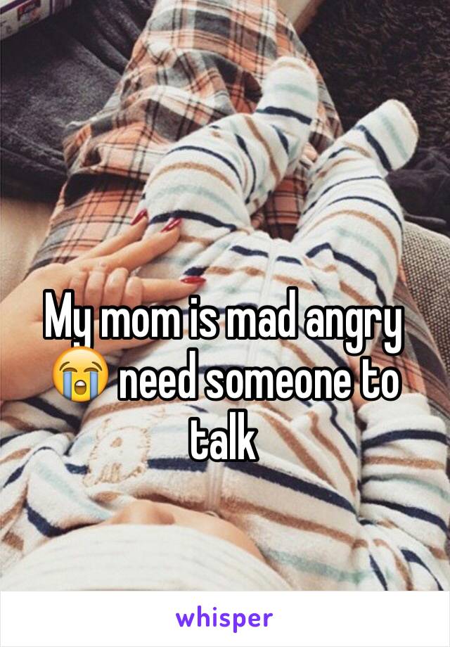 My mom is mad angry 😭 need someone to talk