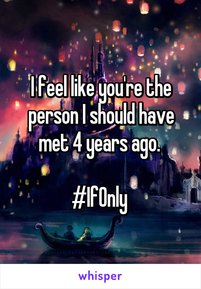 I feel like you're the person I should have met 4 years ago. 

#IfOnly 