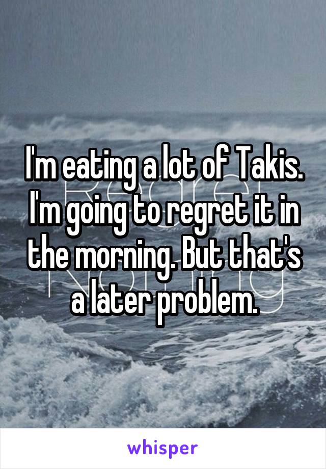 I'm eating a lot of Takis. I'm going to regret it in the morning. But that's a later problem.
