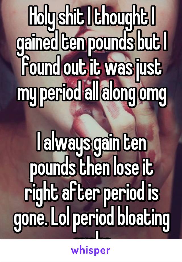 Holy shit I thought I gained ten pounds but I found out it was just my period all along omg

I always gain ten pounds then lose it right after period is gone. Lol period bloating sucks