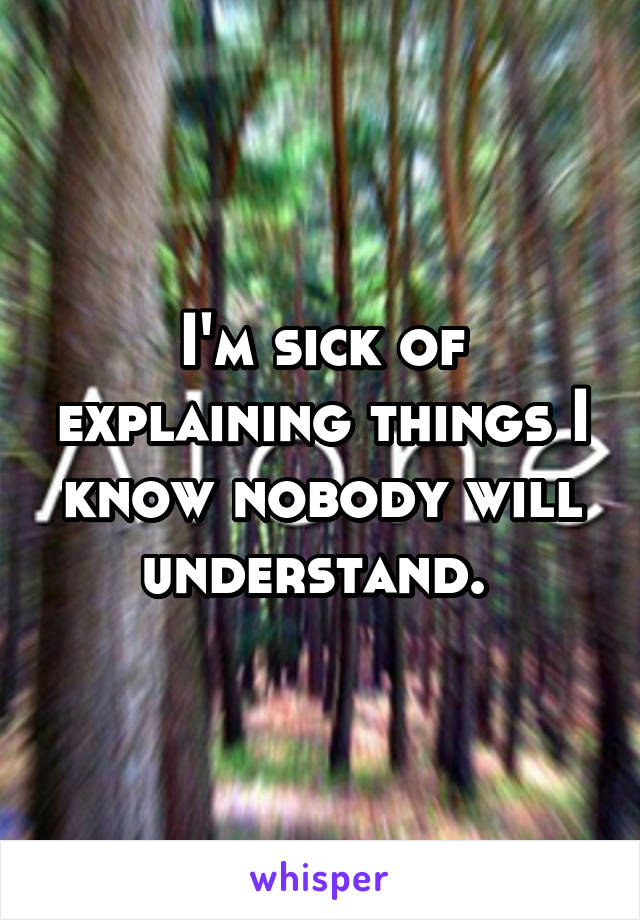 I'm sick of explaining things I know nobody will understand. 
