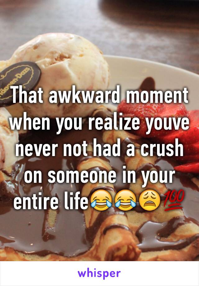 That awkward moment when you realize youve never not had a crush on someone in your entire life😂😂😩💯