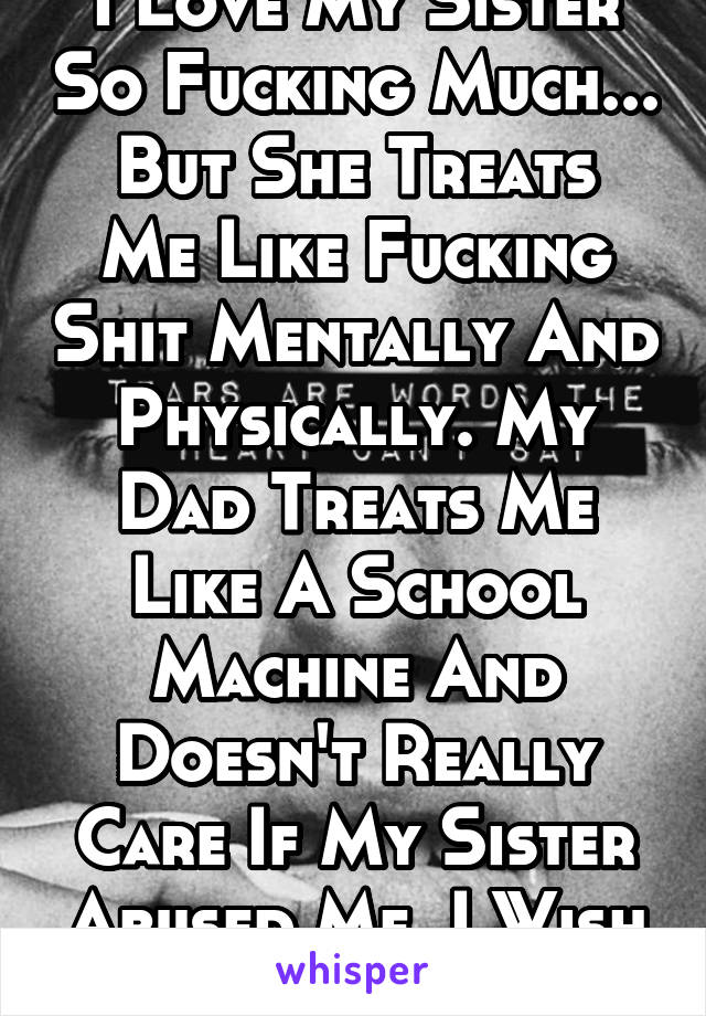 I Love My Sister So Fucking Much...
But She Treats Me Like Fucking Shit Mentally And Physically. My Dad Treats Me Like A School Machine And Doesn't Really Care If My Sister Abused Me. I Wish I'd Die.