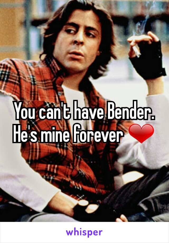 You can't have Bender. He's mine forever ❤