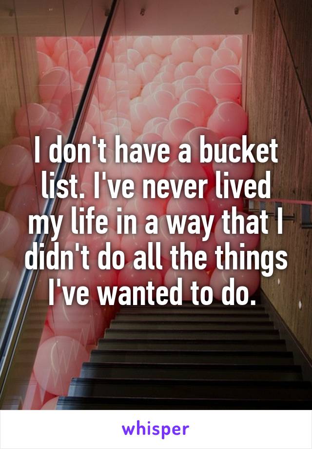 I don't have a bucket list. I've never lived my life in a way that I didn't do all the things I've wanted to do. 