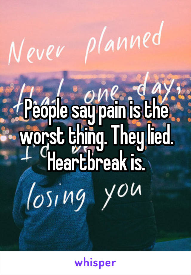 People say pain is the worst thing. They lied. Heartbreak is.