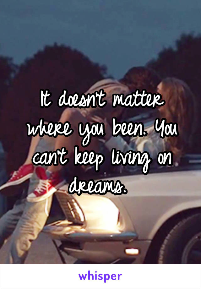 It doesn't matter where you been. You can't keep living on dreams. 