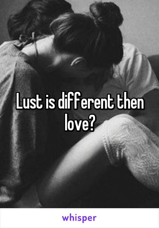 Lust is different then love?