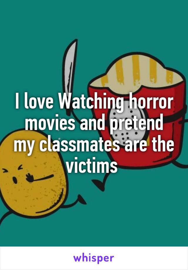 I love Watching horror movies and pretend my classmates are the victims 