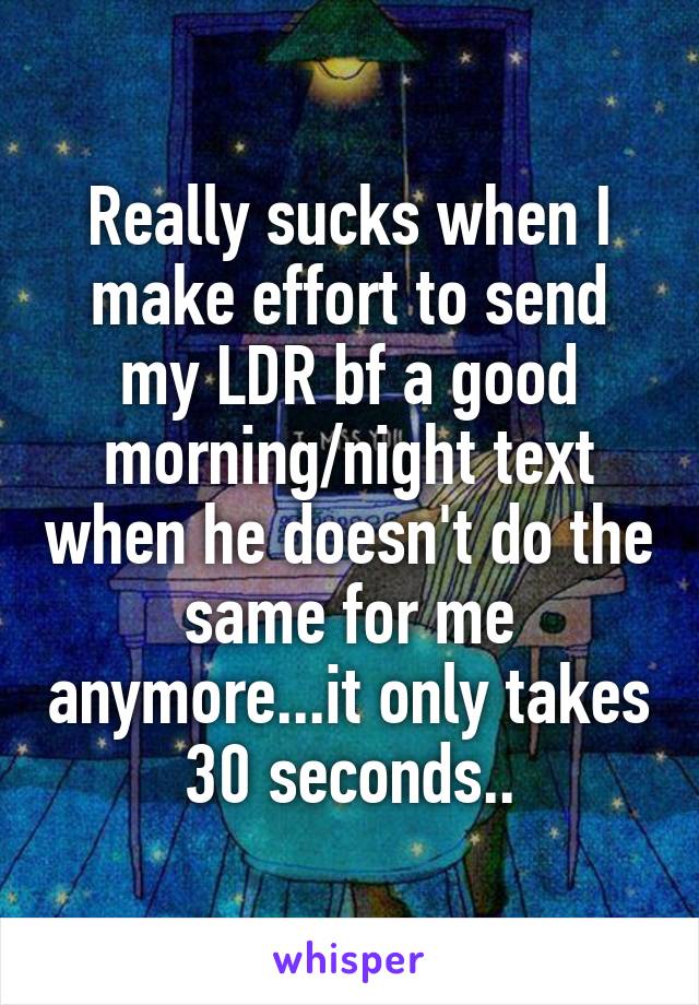 Really sucks when I make effort to send my LDR bf a good morning/night text when he doesn't do the same for me anymore...it only takes 30 seconds..