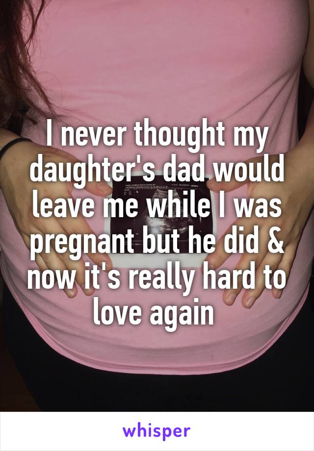 I never thought my daughter's dad would leave me while I was pregnant but he did & now it's really hard to love again 