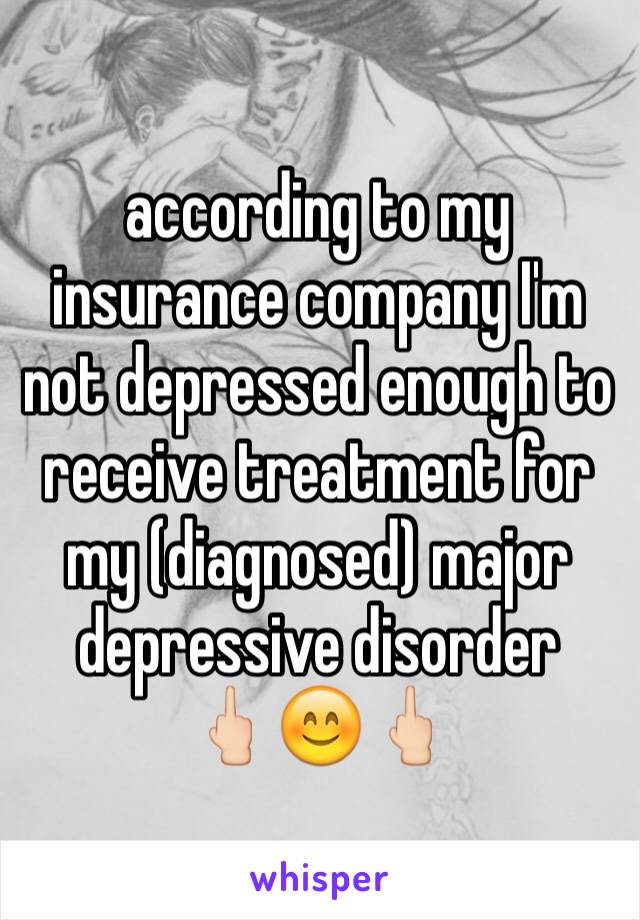 according to my insurance company I'm not depressed enough to receive treatment for my (diagnosed) major depressive disorder 
🖕🏻😊🖕🏻