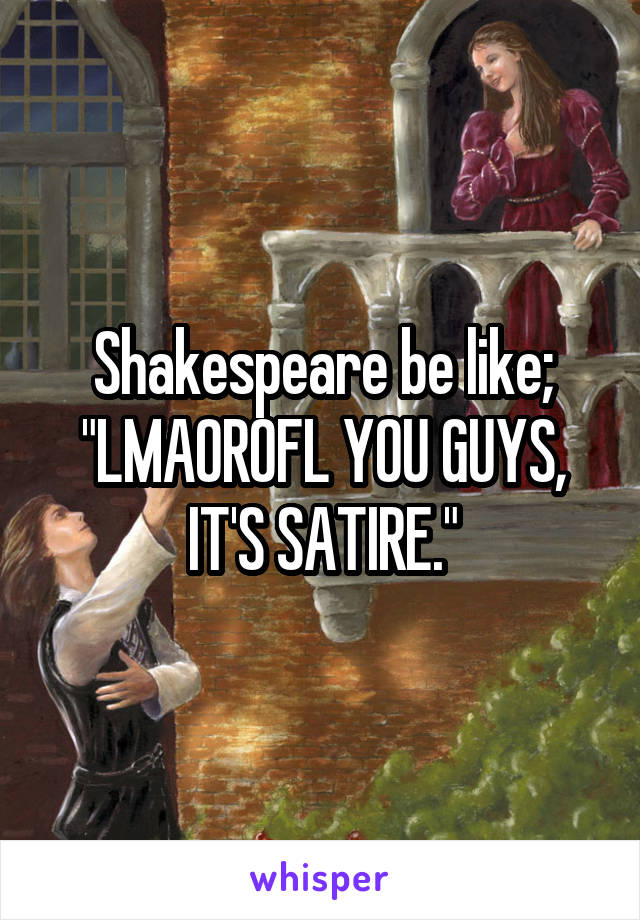 Shakespeare be like;
"LMAOROFL YOU GUYS, IT'S SATIRE."