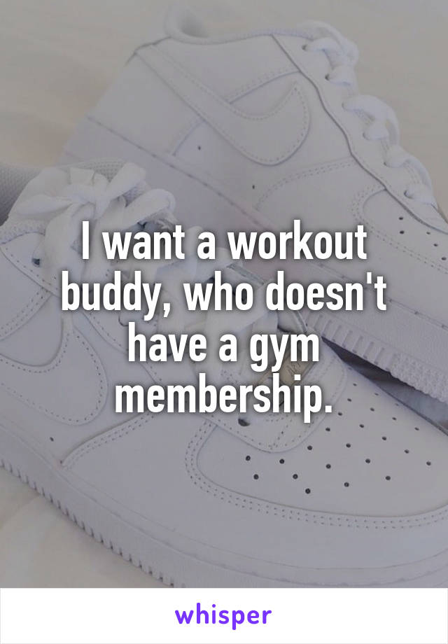 I want a workout buddy, who doesn't have a gym membership.