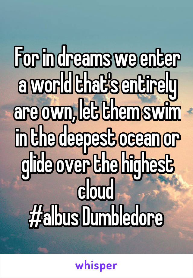 For in dreams we enter a world that's entirely are own, let them swim in the deepest ocean or glide over the highest cloud 
#albus Dumbledore 