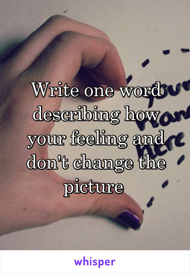 Write one word describing how your feeling and don't change the picture 