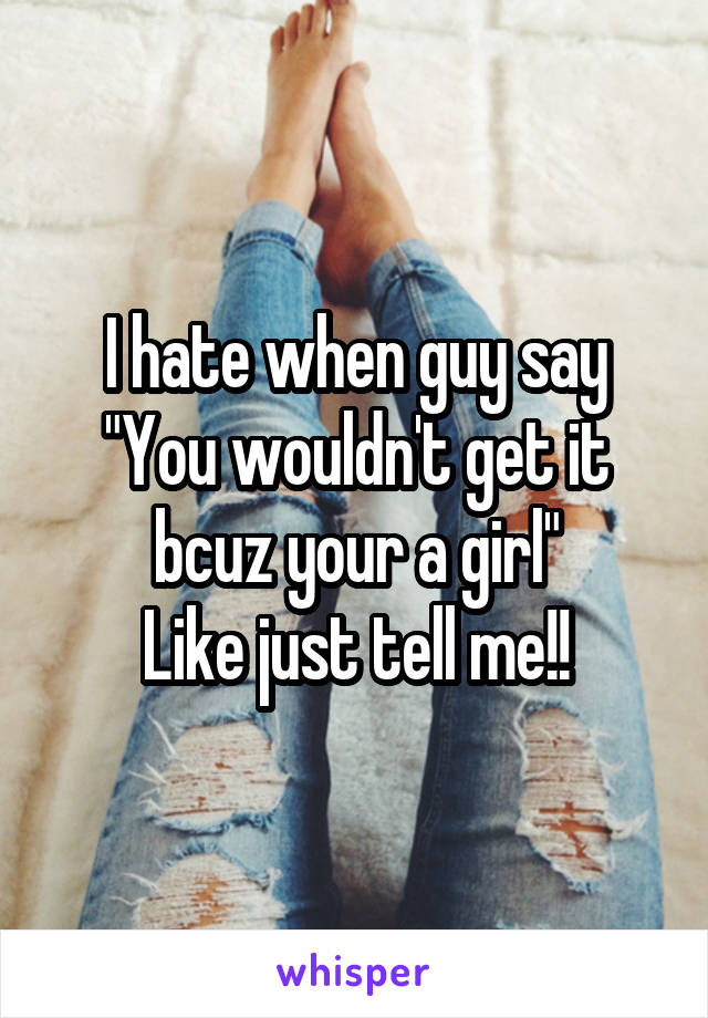 I hate when guy say
"You wouldn't get it bcuz your a girl"
Like just tell me!!
