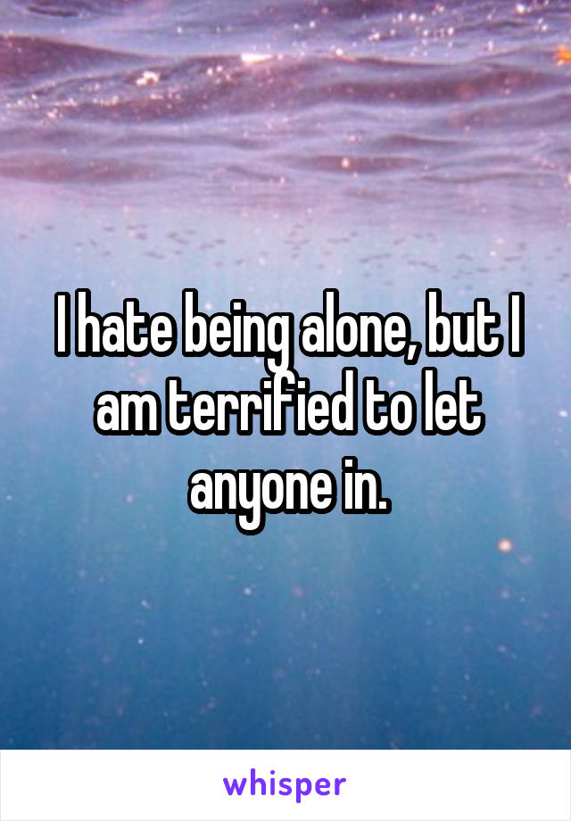 I hate being alone, but I am terrified to let anyone in.