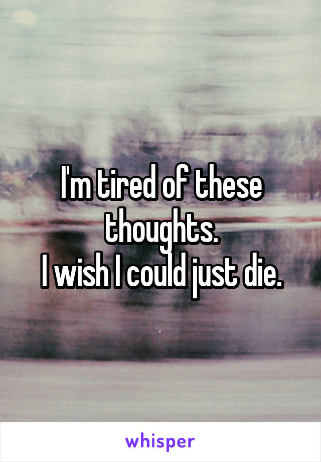 I'm tired of these thoughts.
I wish I could just die.
