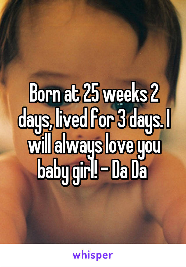Born at 25 weeks 2 days, lived for 3 days. I will always love you baby girl! - Da Da 