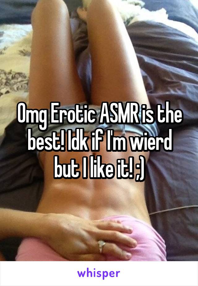 Omg Erotic ASMR is the best! Idk if I'm wierd but I like it! ;)