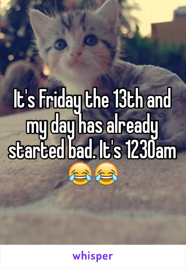 It's Friday the 13th and my day has already started bad. It's 1230am 😂😂