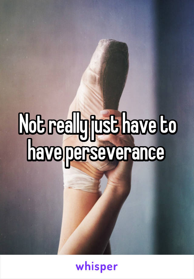 Not really just have to have perseverance 