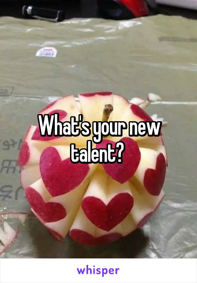 What's your new talent? 