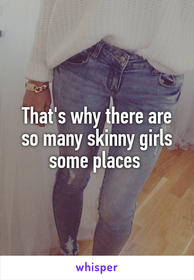 That's why there are so many skinny girls some places 
