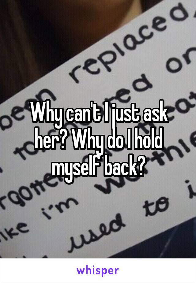 Why can't I just ask her? Why do I hold myself back?