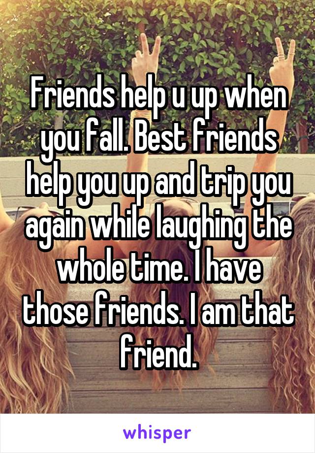 Friends help u up when you fall. Best friends help you up and trip you again while laughing the whole time. I have those friends. I am that friend.