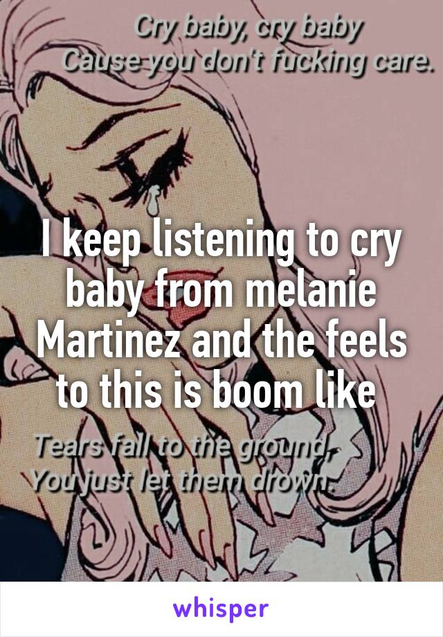 I keep listening to cry baby from melanie Martinez and the feels to this is boom like 