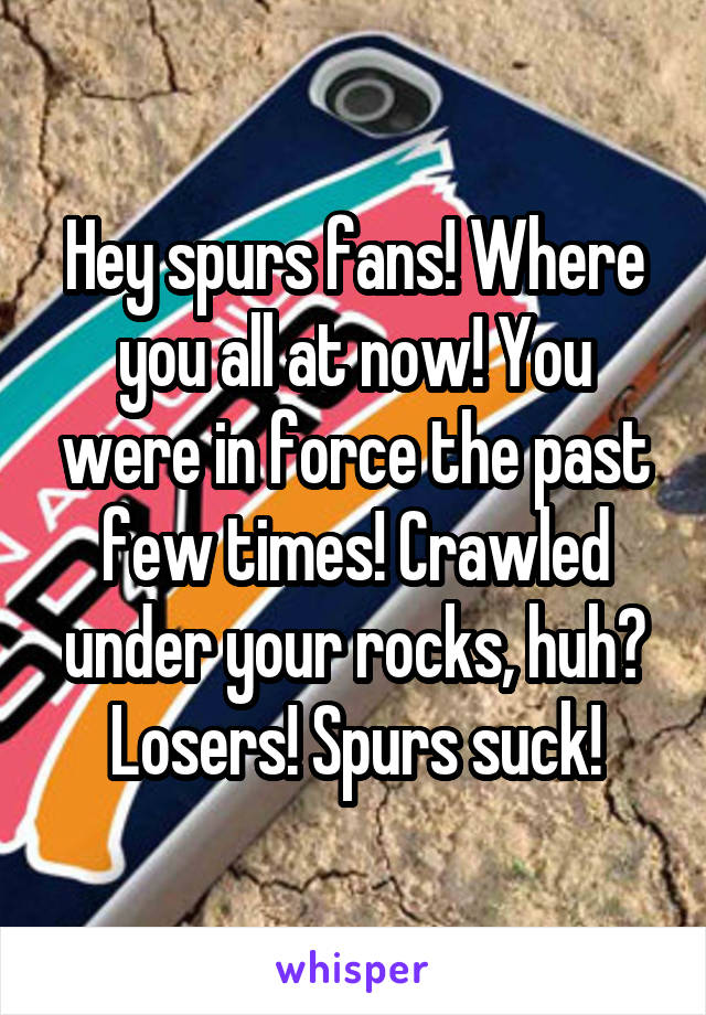 Hey spurs fans! Where you all at now! You were in force the past few times! Crawled under your rocks, huh? Losers! Spurs suck!