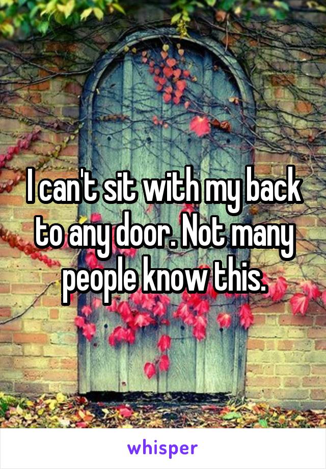 I can't sit with my back to any door. Not many people know this.