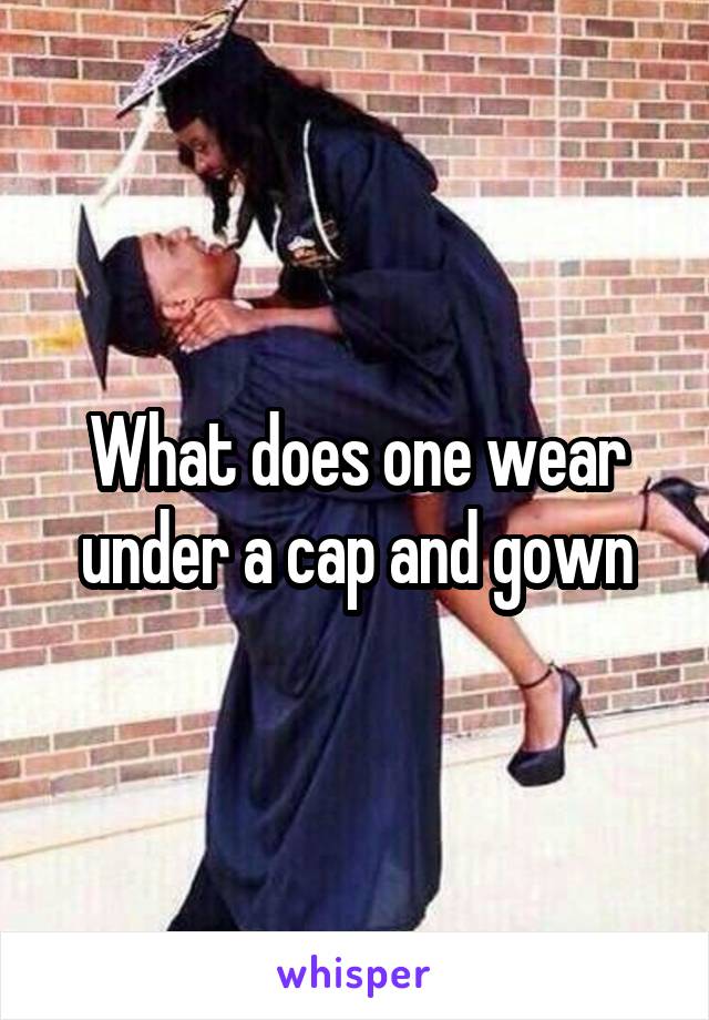 What does one wear under a cap and gown