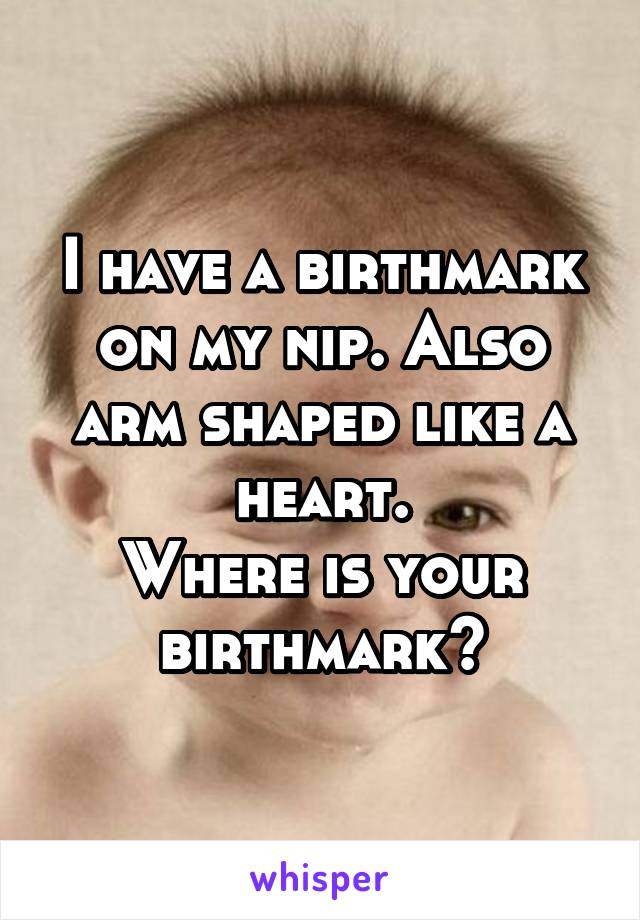 I have a birthmark on my nip. Also arm shaped like a heart.
Where is your birthmark?