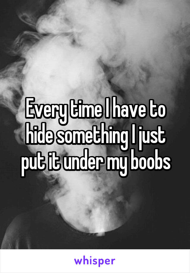 Every time I have to hide something I just put it under my boobs