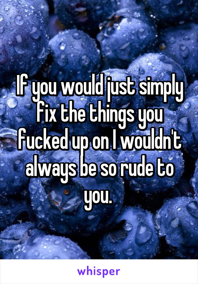 If you would just simply fix the things you fucked up on I wouldn't always be so rude to you. 