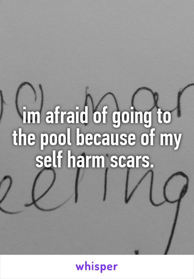 im afraid of going to the pool because of my self harm scars. 