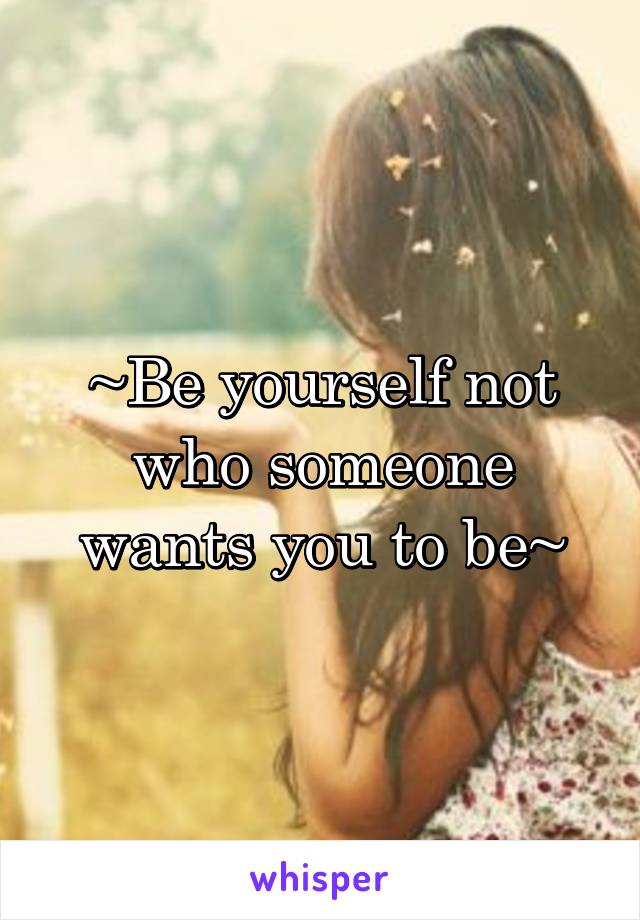 ~Be yourself not who someone wants you to be~