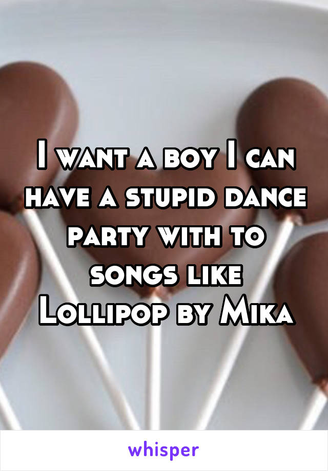 I want a boy I can have a stupid dance party with to songs like Lollipop by Mika