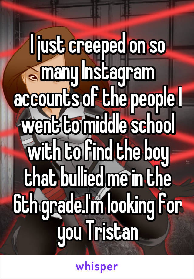I just creeped on so many Instagram accounts of the people I went to middle school with to find the boy that bullied me in the 6th grade.I'm looking for you Tristan